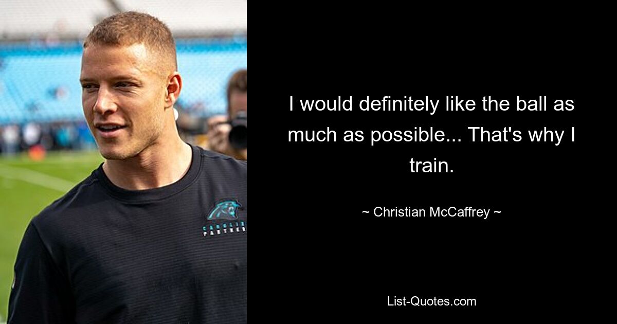 I would definitely like the ball as much as possible... That's why I train. — © Christian McCaffrey