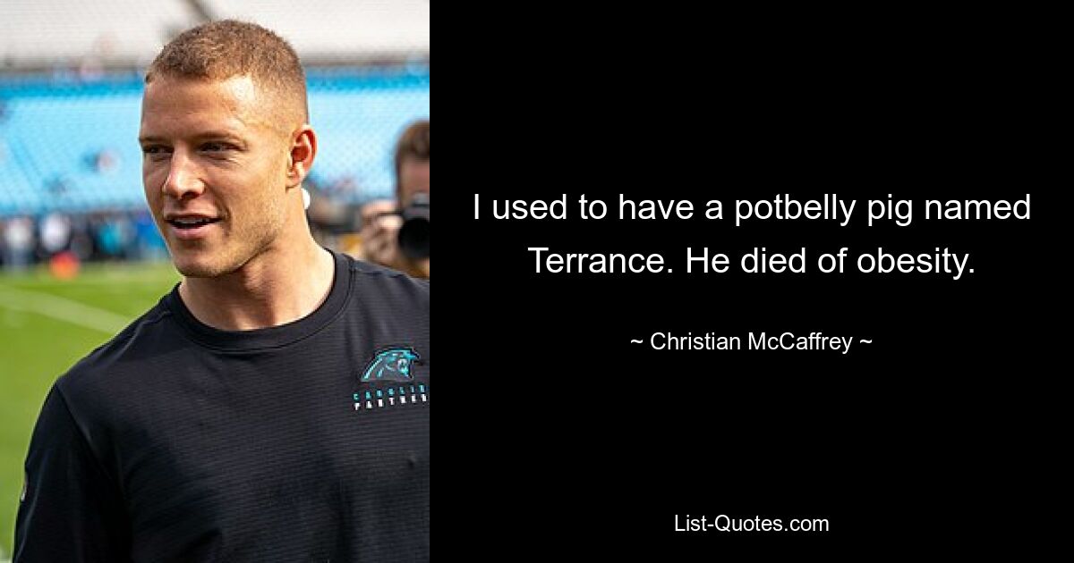 I used to have a potbelly pig named Terrance. He died of obesity. — © Christian McCaffrey