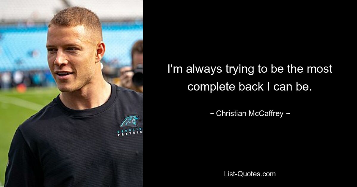 I'm always trying to be the most complete back I can be. — © Christian McCaffrey