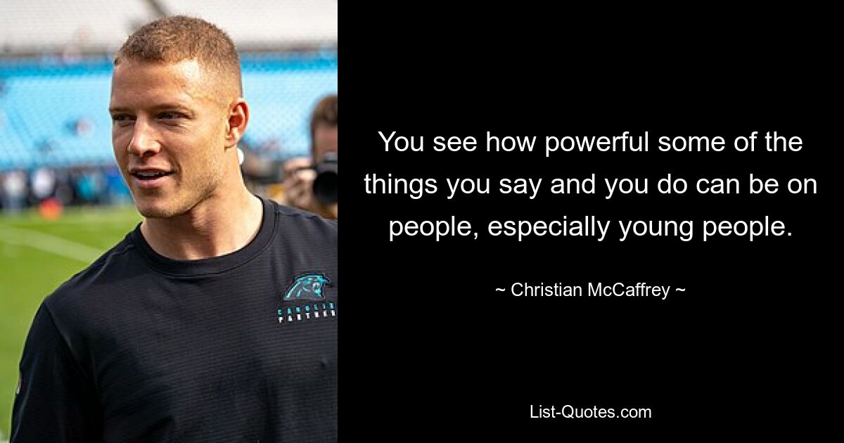 You see how powerful some of the things you say and you do can be on people, especially young people. — © Christian McCaffrey