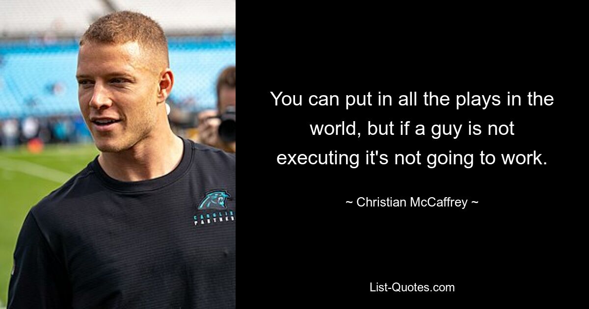 You can put in all the plays in the world, but if a guy is not executing it's not going to work. — © Christian McCaffrey