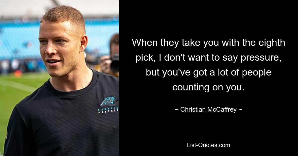 When they take you with the eighth pick, I don't want to say pressure, but you've got a lot of people counting on you. — © Christian McCaffrey