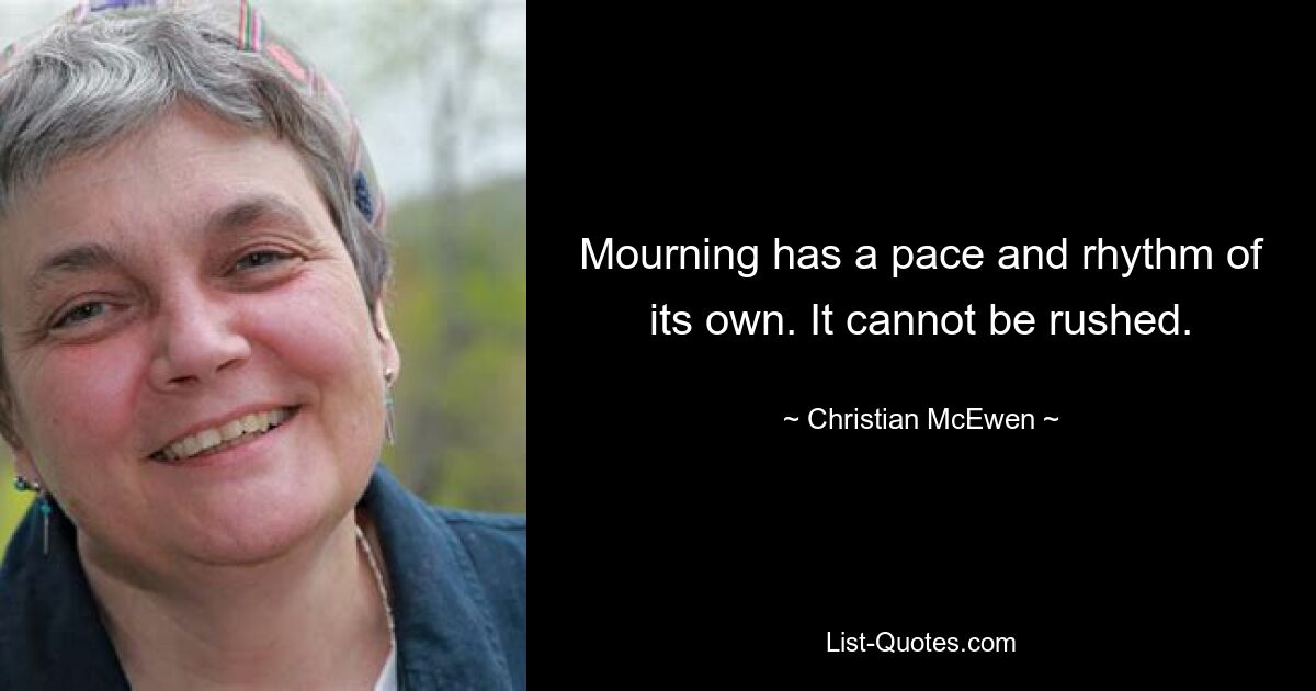 Mourning has a pace and rhythm of its own. It cannot be rushed. — © Christian McEwen