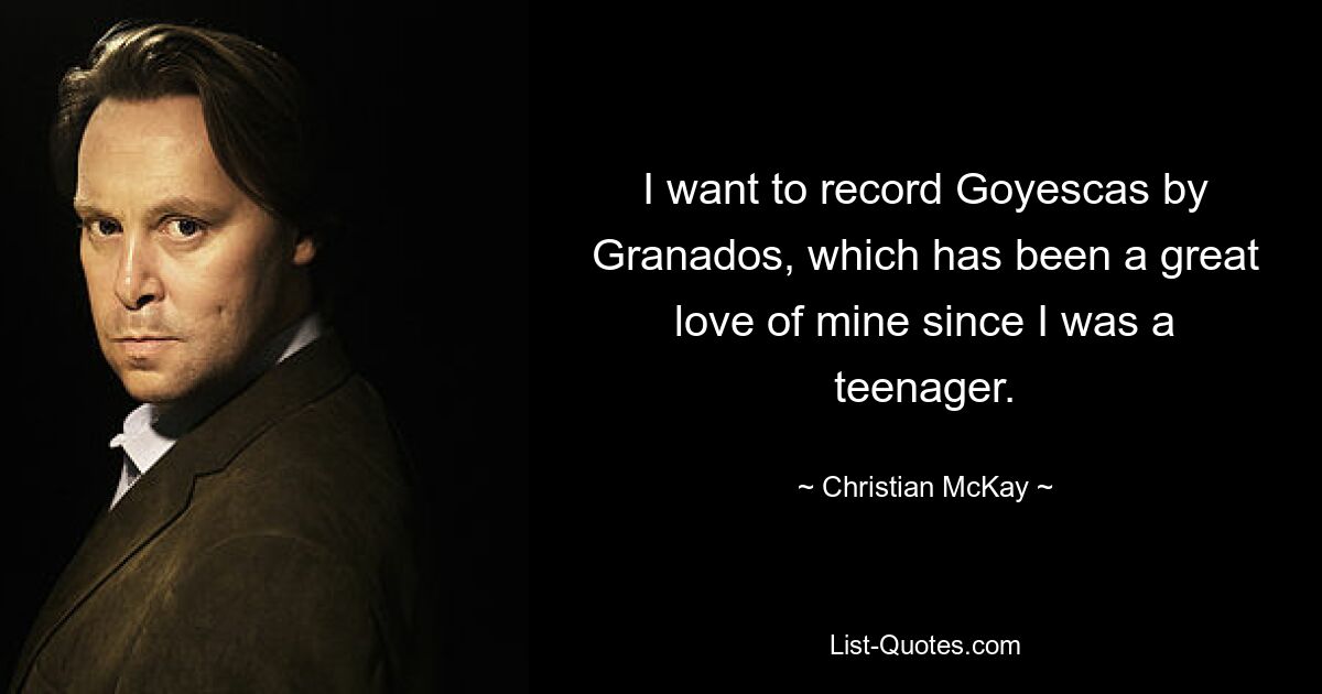 I want to record Goyescas by Granados, which has been a great love of mine since I was a teenager. — © Christian McKay