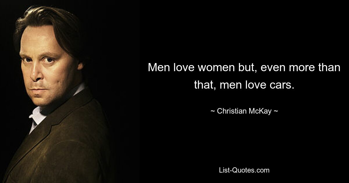 Men love women but, even more than that, men love cars. — © Christian McKay