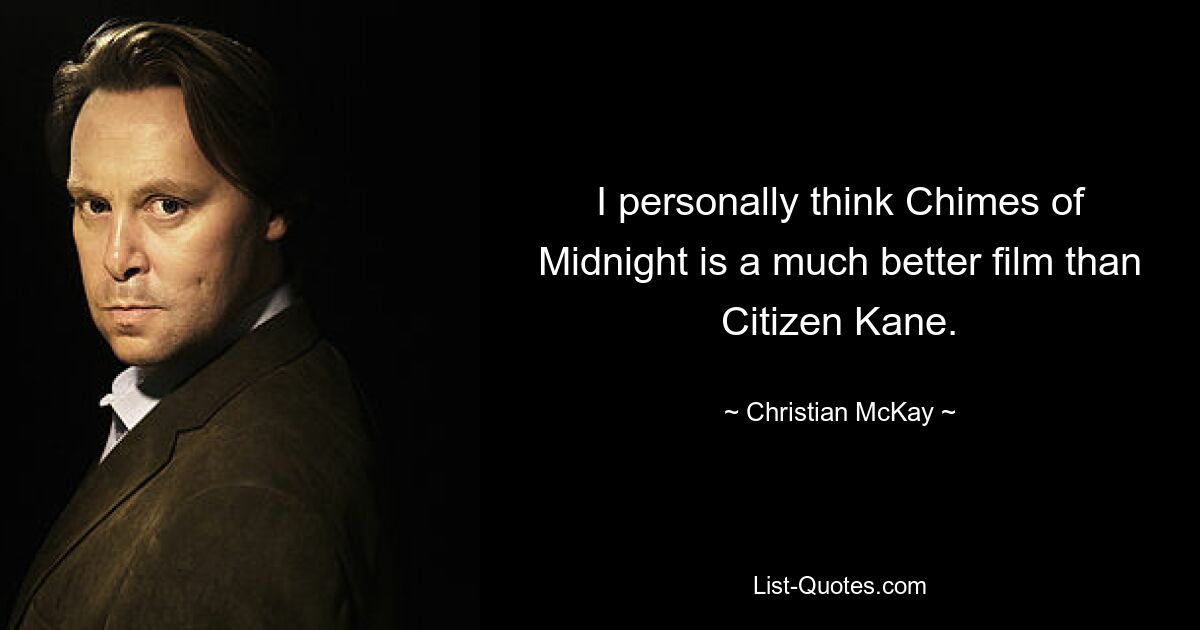 I personally think Chimes of Midnight is a much better film than Citizen Kane. — © Christian McKay