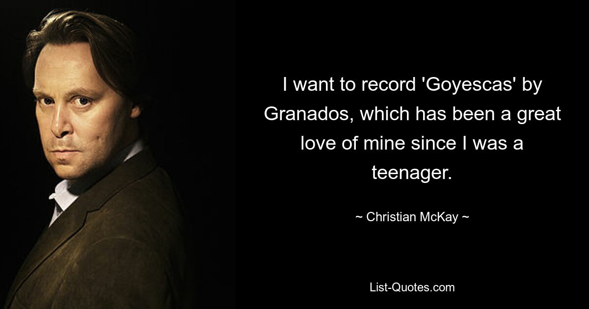 I want to record 'Goyescas' by Granados, which has been a great love of mine since I was a teenager. — © Christian McKay