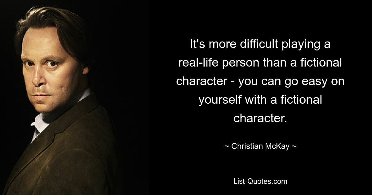 It's more difficult playing a real-life person than a fictional character - you can go easy on yourself with a fictional character. — © Christian McKay