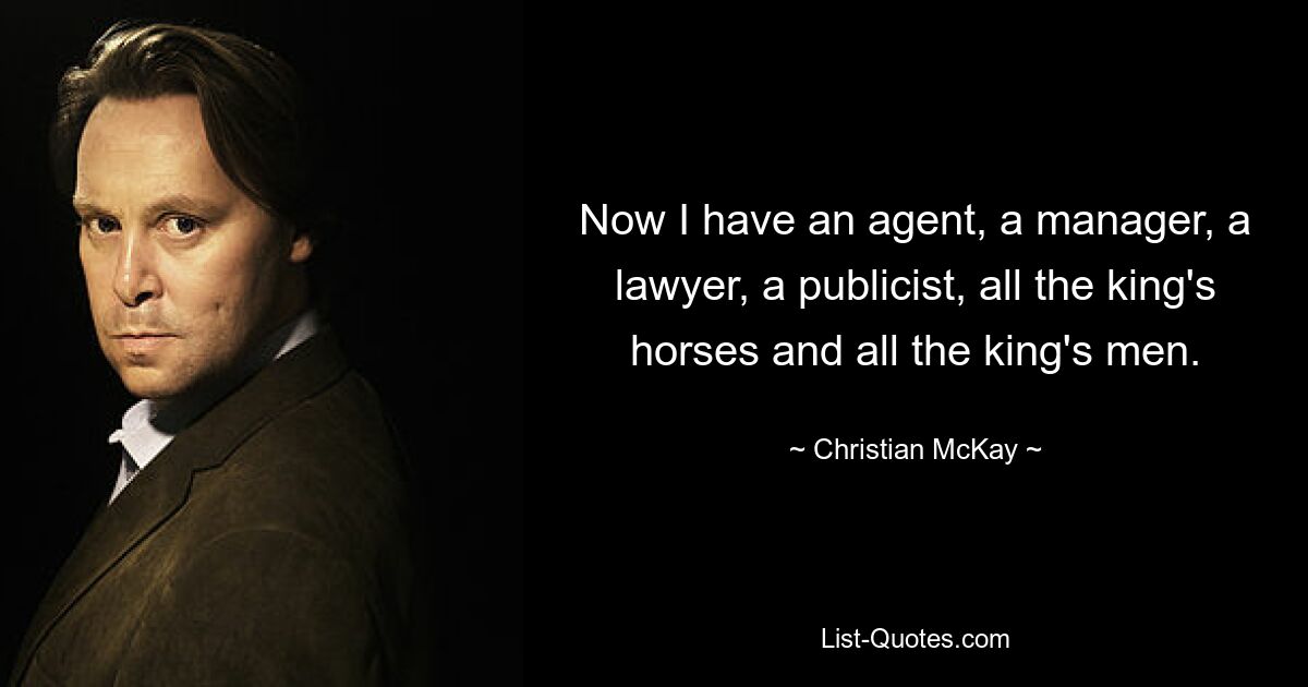 Now I have an agent, a manager, a lawyer, a publicist, all the king's horses and all the king's men. — © Christian McKay