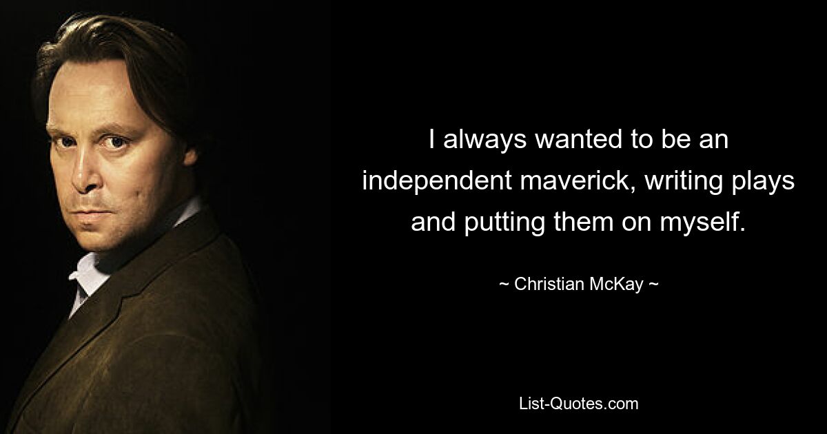 I always wanted to be an independent maverick, writing plays and putting them on myself. — © Christian McKay