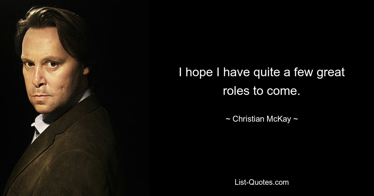 I hope I have quite a few great roles to come. — © Christian McKay