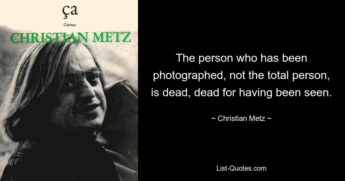 The person who has been photographed, not the total person, is dead, dead for having been seen. — © Christian Metz