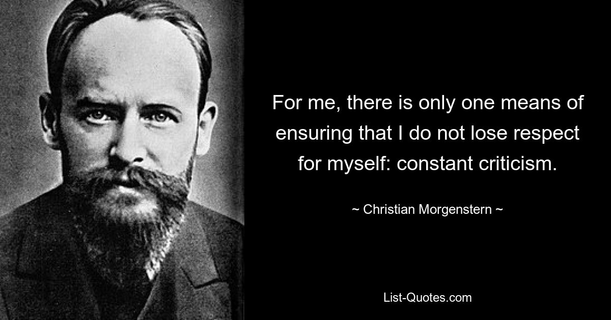 For me, there is only one means of ensuring that I do not lose respect for myself: constant criticism. — © Christian Morgenstern