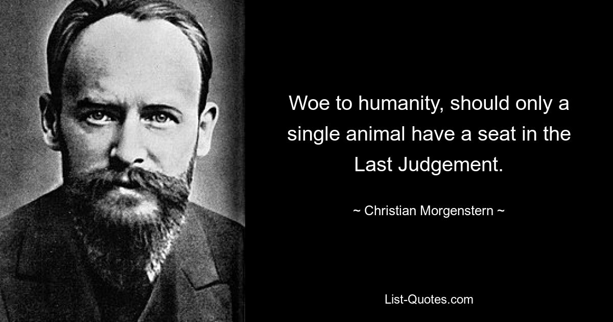 Woe to humanity, should only a single animal have a seat in the Last Judgement. — © Christian Morgenstern