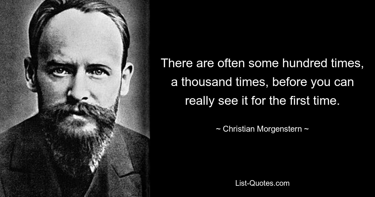 There are often some hundred times, a thousand times, before you can really see it for the first time. — © Christian Morgenstern