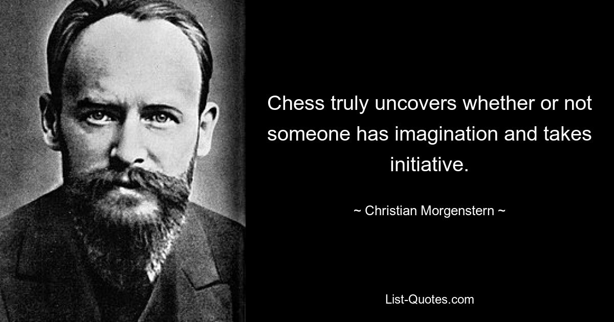 Chess truly uncovers whether or not someone has imagination and takes initiative. — © Christian Morgenstern