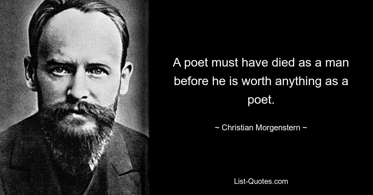 A poet must have died as a man before he is worth anything as a poet. — © Christian Morgenstern