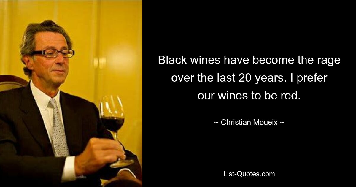 Black wines have become the rage over the last 20 years. I prefer our wines to be red. — © Christian Moueix