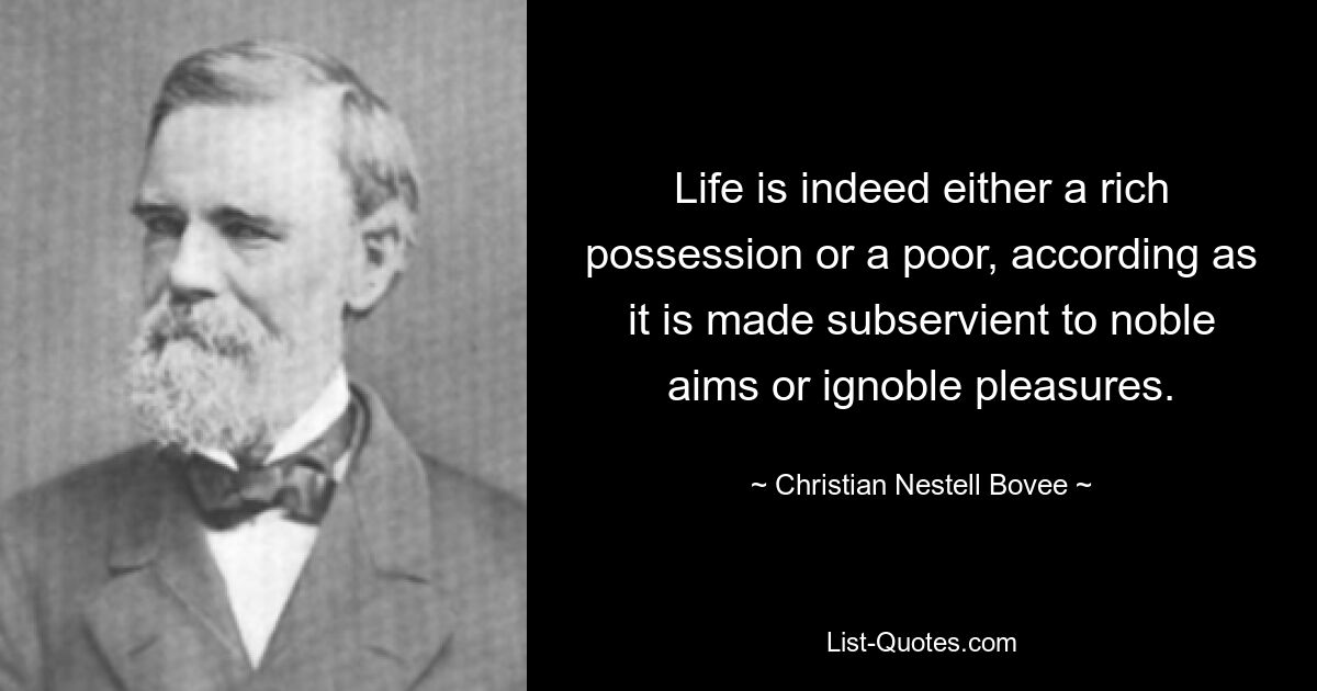 Life is indeed either a rich possession or a poor, according as it is made subservient to noble aims or ignoble pleasures. — © Christian Nestell Bovee