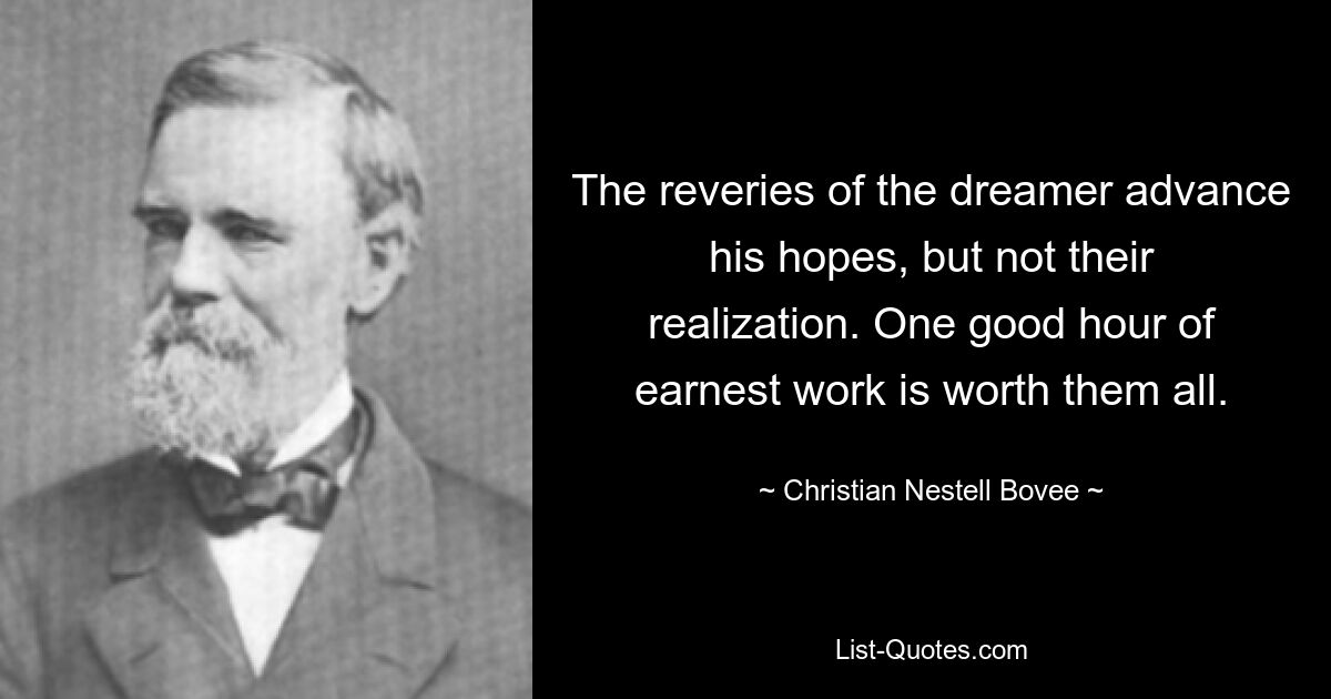 The reveries of the dreamer advance his hopes, but not their realization. One good hour of earnest work is worth them all. — © Christian Nestell Bovee