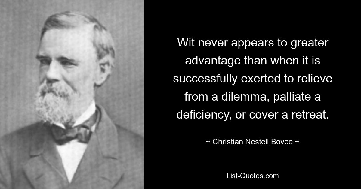 Wit never appears to greater advantage than when it is successfully exerted to relieve from a dilemma, palliate a deficiency, or cover a retreat. — © Christian Nestell Bovee