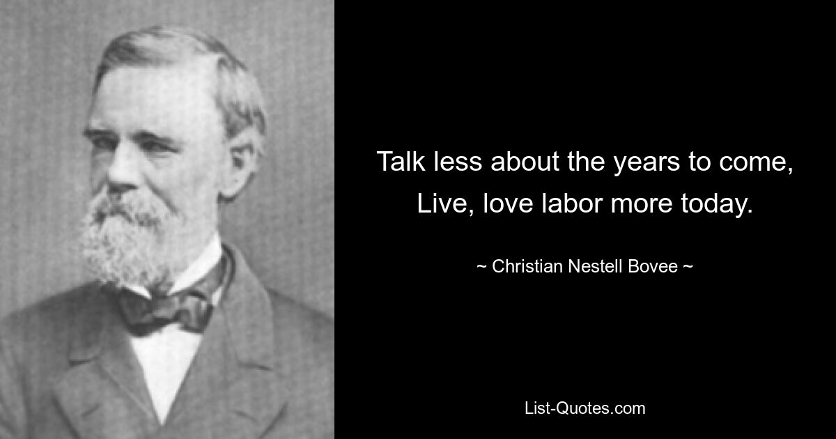 Talk less about the years to come,
Live, love labor more today. — © Christian Nestell Bovee