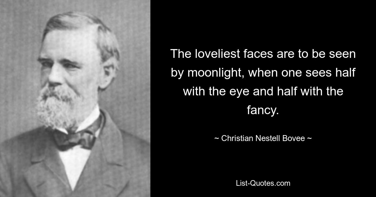 The loveliest faces are to be seen by moonlight, when one sees half with the eye and half with the fancy. — © Christian Nestell Bovee