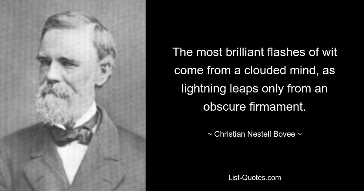 The most brilliant flashes of wit come from a clouded mind, as lightning leaps only from an obscure firmament. — © Christian Nestell Bovee