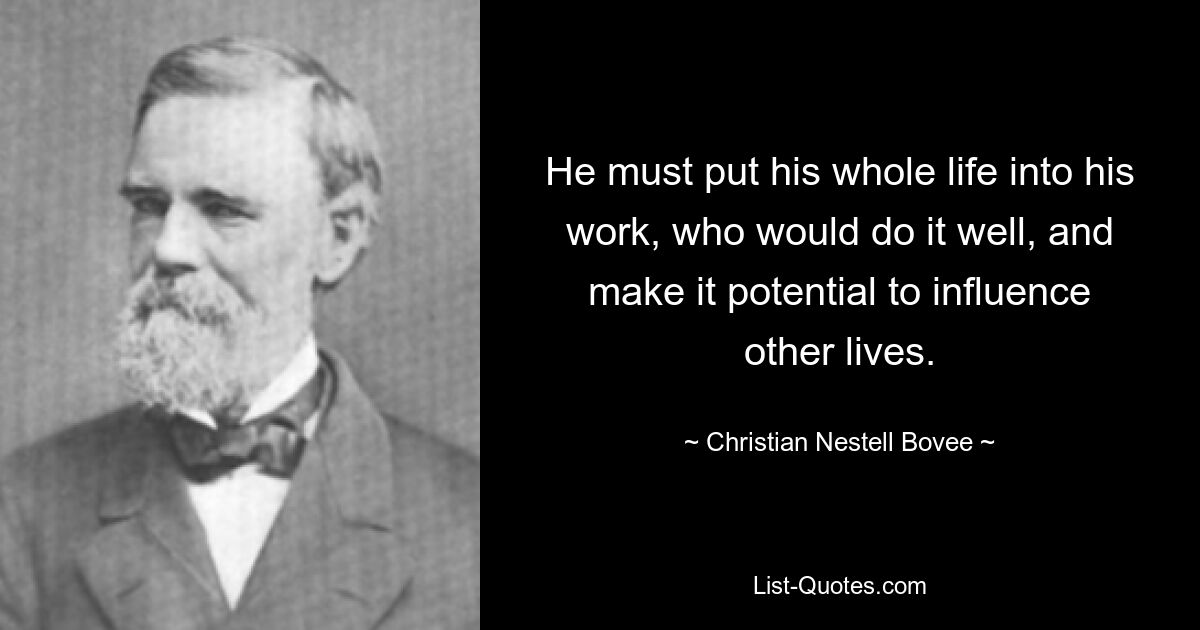 He must put his whole life into his work, who would do it well, and make it potential to influence other lives. — © Christian Nestell Bovee