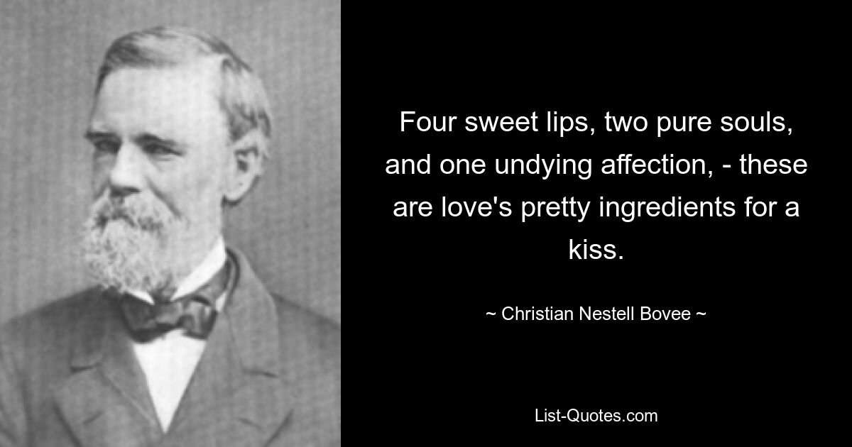 Four sweet lips, two pure souls, and one undying affection, - these are love's pretty ingredients for a kiss. — © Christian Nestell Bovee