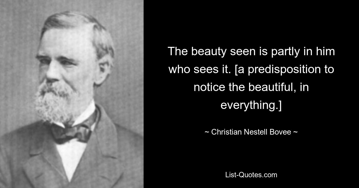 The beauty seen is partly in him who sees it. [a predisposition to notice the beautiful, in everything.] — © Christian Nestell Bovee