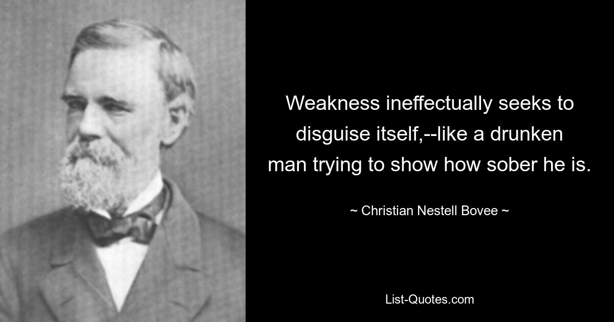 Weakness ineffectually seeks to disguise itself,--like a drunken man trying to show how sober he is. — © Christian Nestell Bovee