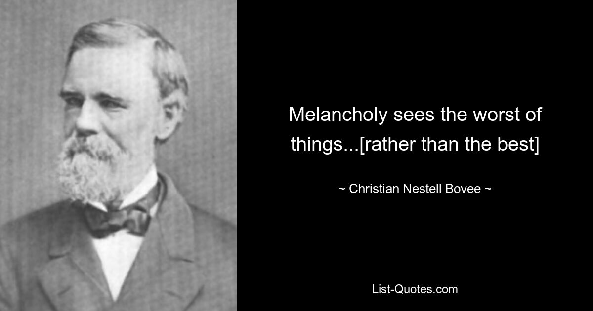 Melancholy sees the worst of things...[rather than the best] — © Christian Nestell Bovee