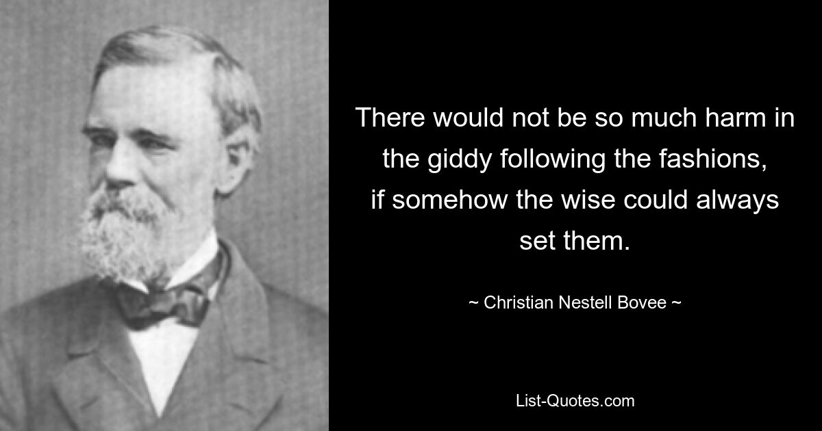 There would not be so much harm in the giddy following the fashions, if somehow the wise could always set them. — © Christian Nestell Bovee