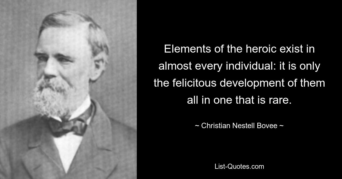 Elements of the heroic exist in almost every individual: it is only the felicitous development of them all in one that is rare. — © Christian Nestell Bovee