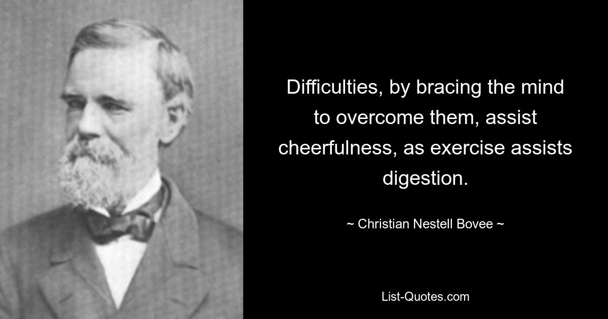 Difficulties, by bracing the mind to overcome them, assist cheerfulness, as exercise assists digestion. — © Christian Nestell Bovee