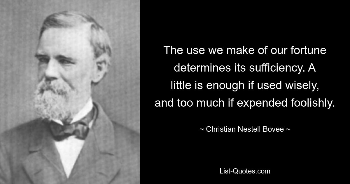 The use we make of our fortune determines its sufficiency. A little is enough if used wisely, and too much if expended foolishly. — © Christian Nestell Bovee