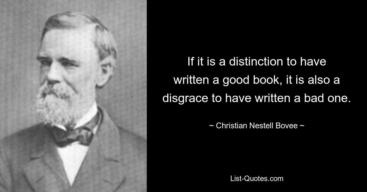 If it is a distinction to have written a good book, it is also a disgrace to have written a bad one. — © Christian Nestell Bovee