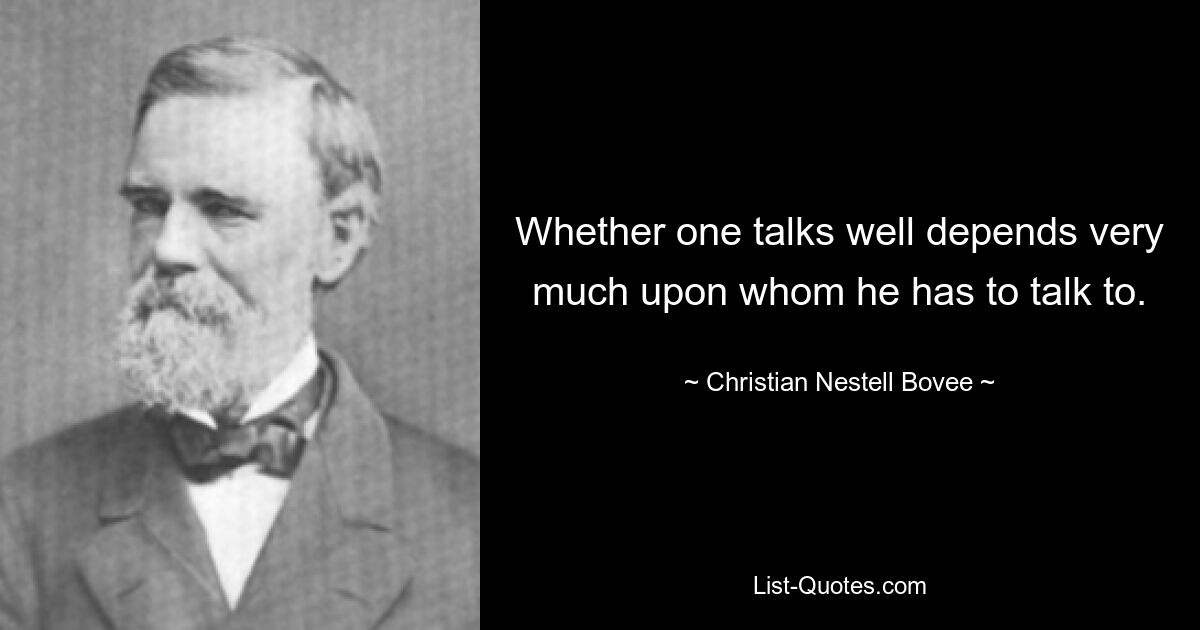 Whether one talks well depends very much upon whom he has to talk to. — © Christian Nestell Bovee