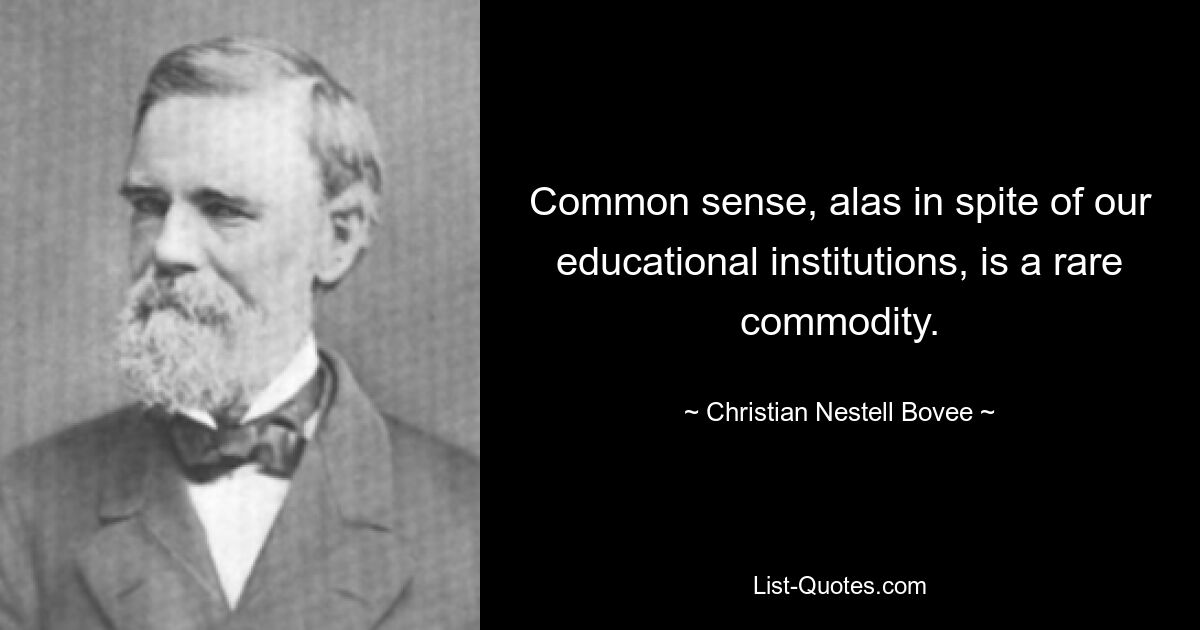 Common sense, alas in spite of our educational institutions, is a rare commodity. — © Christian Nestell Bovee