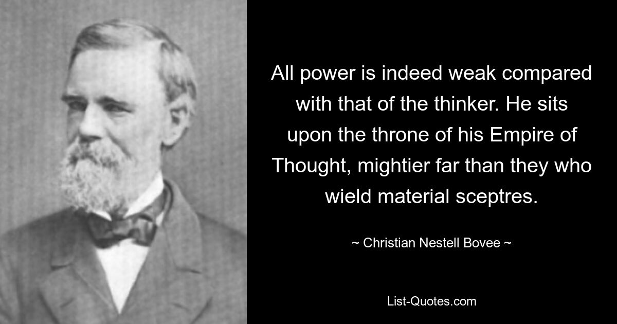 All power is indeed weak compared with that of the thinker. He sits upon the throne of his Empire of Thought, mightier far than they who wield material sceptres. — © Christian Nestell Bovee