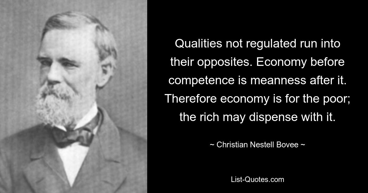 Qualities not regulated run into their opposites. Economy before competence is meanness after it. Therefore economy is for the poor; the rich may dispense with it. — © Christian Nestell Bovee