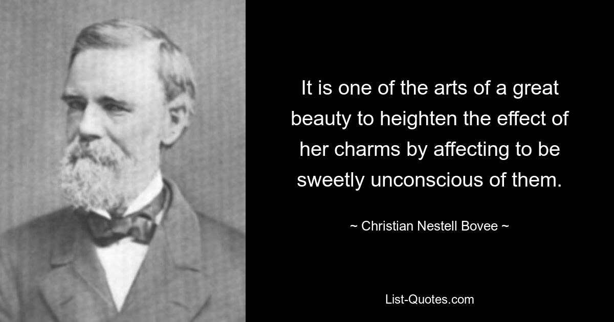 It is one of the arts of a great beauty to heighten the effect of her charms by affecting to be sweetly unconscious of them. — © Christian Nestell Bovee