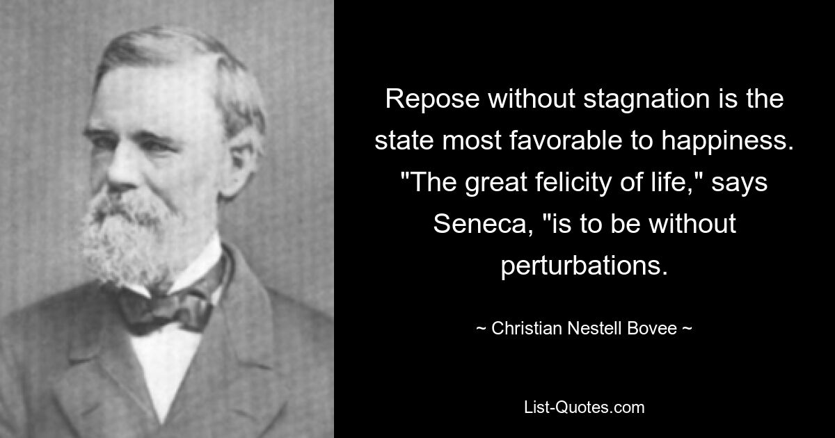 Repose without stagnation is the state most favorable to happiness. "The great felicity of life," says Seneca, "is to be without perturbations. — © Christian Nestell Bovee