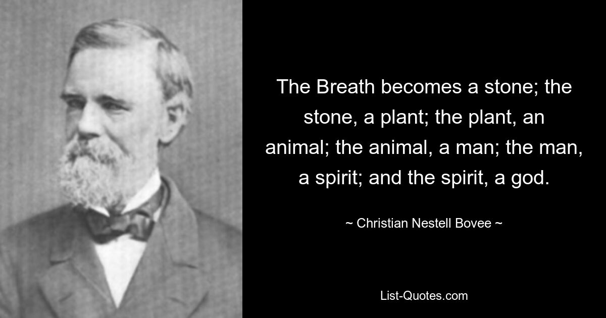 The Breath becomes a stone; the stone, a plant; the plant, an animal; the animal, a man; the man, a spirit; and the spirit, a god. — © Christian Nestell Bovee