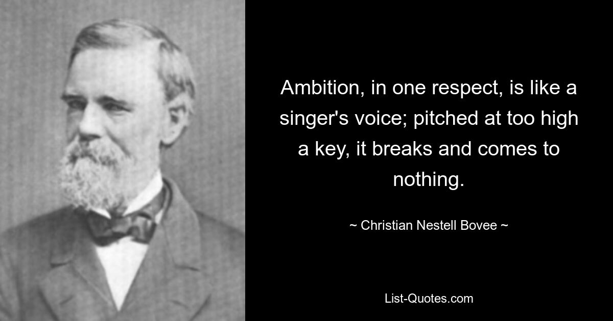 Ambition, in one respect, is like a singer's voice; pitched at too high a key, it breaks and comes to nothing. — © Christian Nestell Bovee