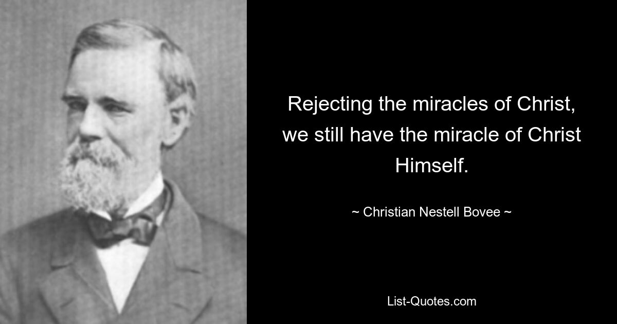 Rejecting the miracles of Christ, we still have the miracle of Christ Himself. — © Christian Nestell Bovee