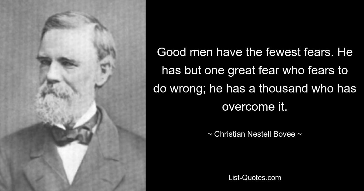 Good men have the fewest fears. He has but one great fear who fears to do wrong; he has a thousand who has overcome it. — © Christian Nestell Bovee