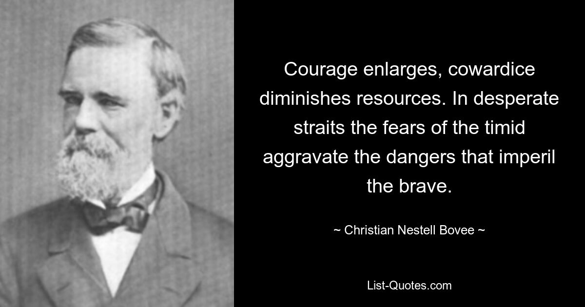 Courage enlarges, cowardice diminishes resources. In desperate straits the fears of the timid aggravate the dangers that imperil the brave. — © Christian Nestell Bovee