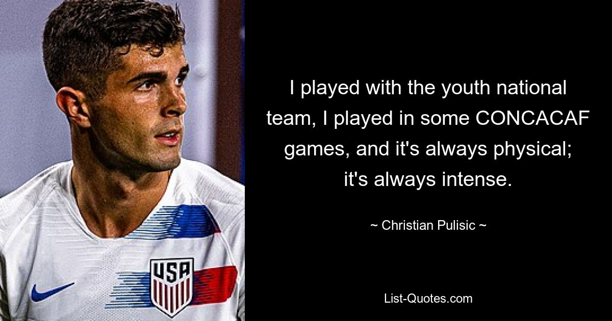 I played with the youth national team, I played in some CONCACAF games, and it's always physical; it's always intense. — © Christian Pulisic